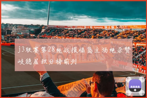 j3联赛第28轮战报福岛主场绝杀赞岐稳居积分榜前列