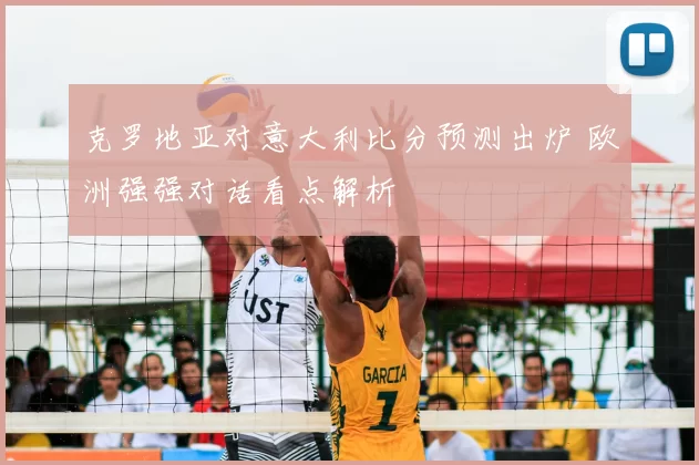 克罗地亚对意大利比分预测出炉 欧洲强强对话看点解析