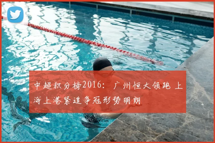 中超积分榜2016：广州恒大领跑 上海上港紧追争冠形势明朗