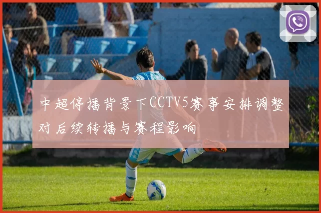 中超停播背景下CCTV5赛事安排调整对后续转播与赛程影响