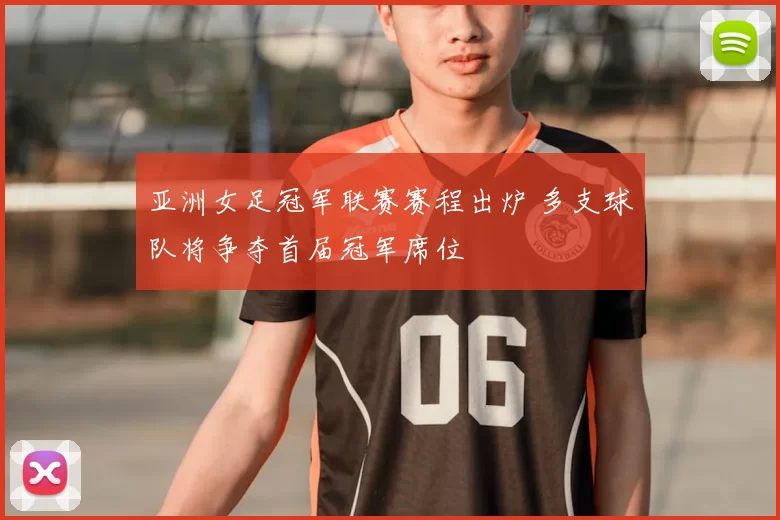 亚洲女足冠军联赛赛程出炉 多支球队将争夺首届冠军席位