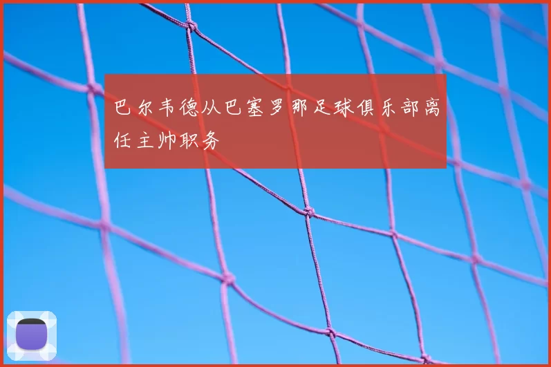 巴尔韦德从巴塞罗那足球俱乐部离任主帅职务