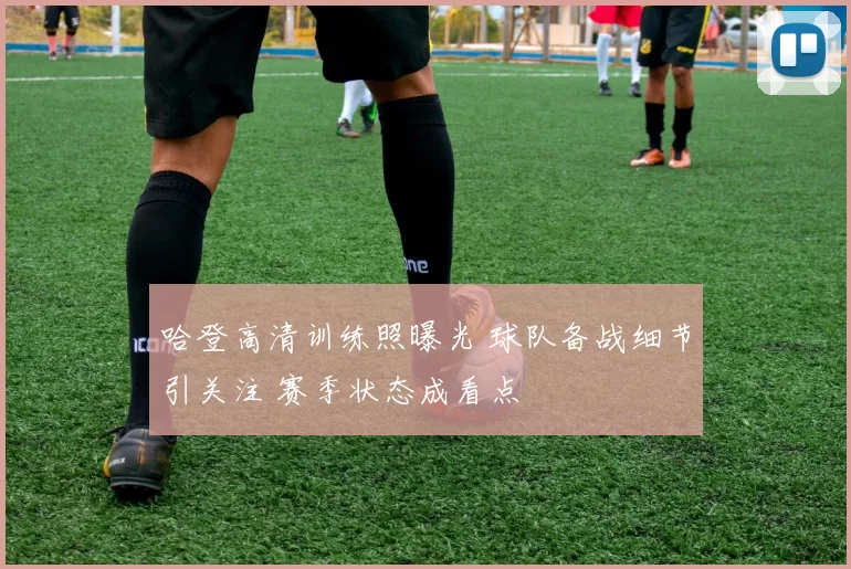 哈登高清训练照曝光 球队备战细节引关注 赛季状态成看点