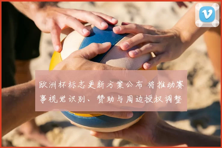 欧洲杯标志更新方案公布 将推动赛事视觉识别、赞助与周边授权调整