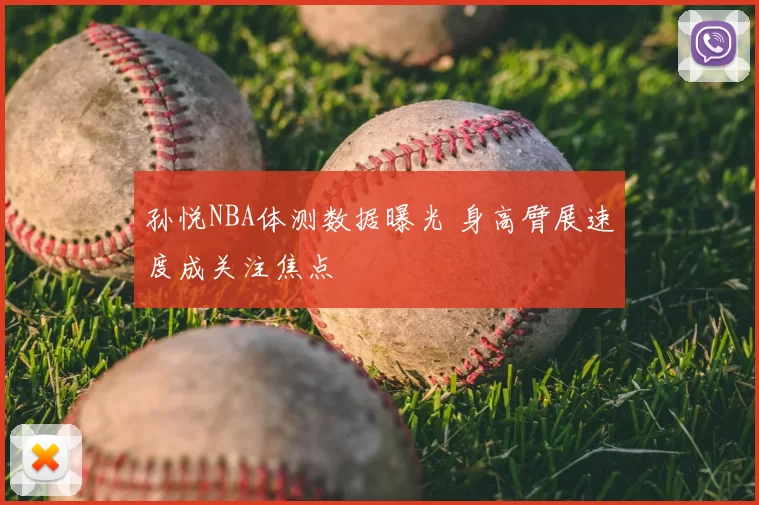 孙悦NBA体测数据曝光 身高臂展速度成关注焦点