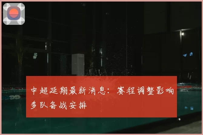 中超延期最新消息:赛程调整影响多队备战安排