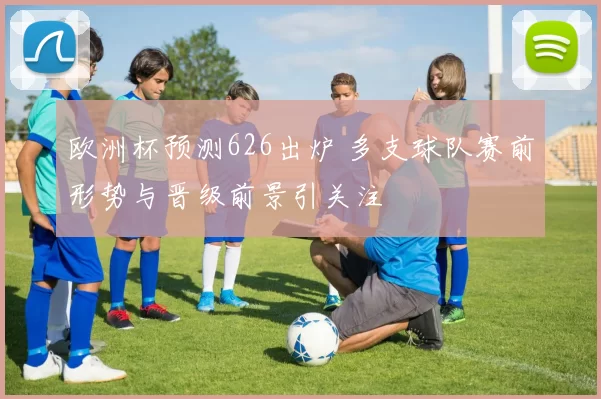 欧洲杯预测626出炉 多支球队赛前形势与晋级前景引关注