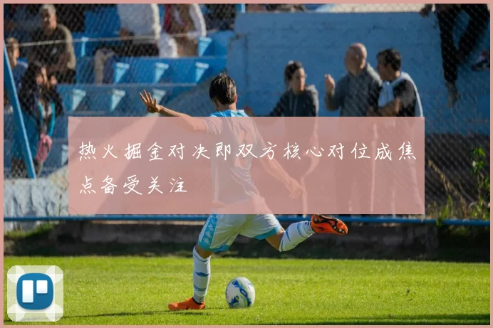 热火掘金对决即双方核心对位成焦点备受关注