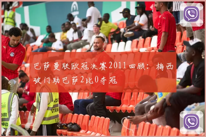 巴萨曼联欧冠决赛2011回顾：梅西破门助巴萨2比0夺冠