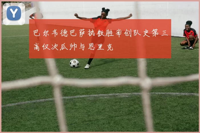 巴尔韦德巴萨执教胜率创队史第三高仅次瓜帅与恩里克