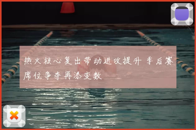 热火核心复出带动进攻提升 季后赛席位争夺再添变数