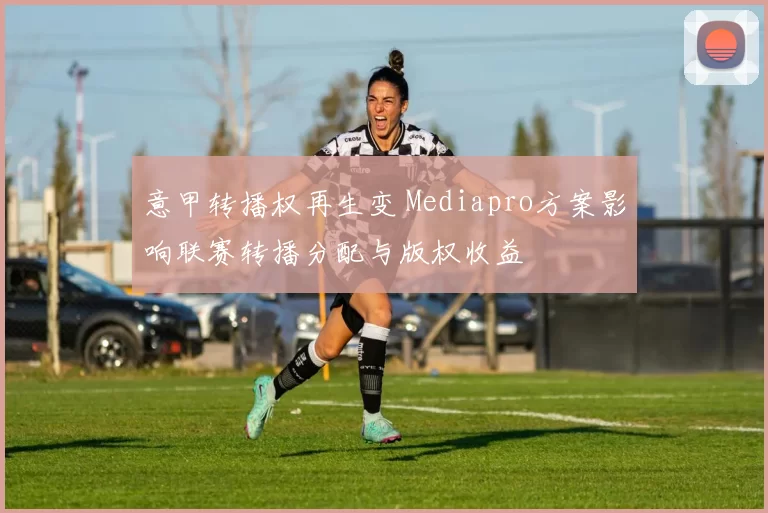 意甲转播权再生变 Mediapro方案影响联赛转播分配与版权收益