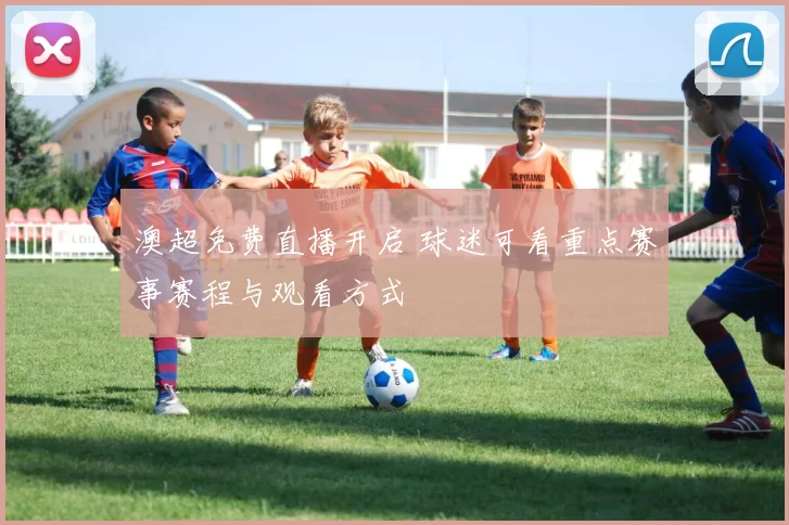 澳超免费直播开启 球迷可看重点赛事赛程与观看方式