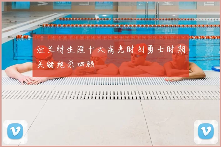 杜兰特生涯十大高光时刻勇士时期关键绝杀回顾