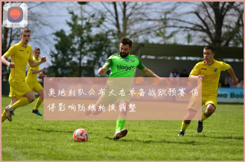 奥地利队公布大名单备战欧预赛 伤停影响防线轮换调整
