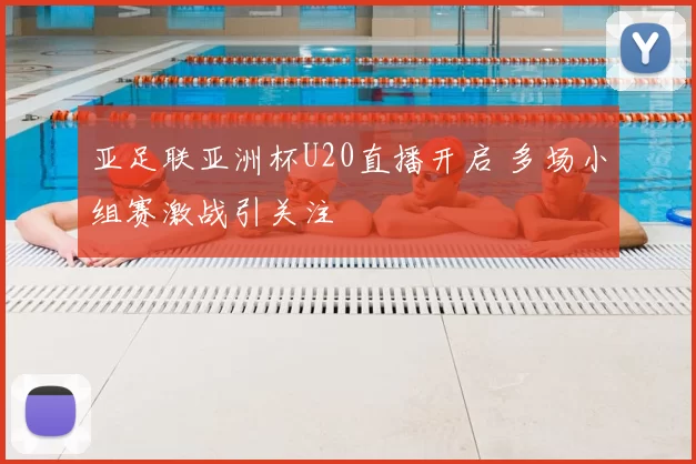 亚足联亚洲杯U20直播开启 多场小组赛激战引关注