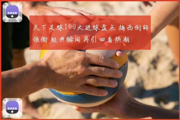 天下足球100大进球盘点 梅西倒钩领衔 经典瞬间再引回看热潮