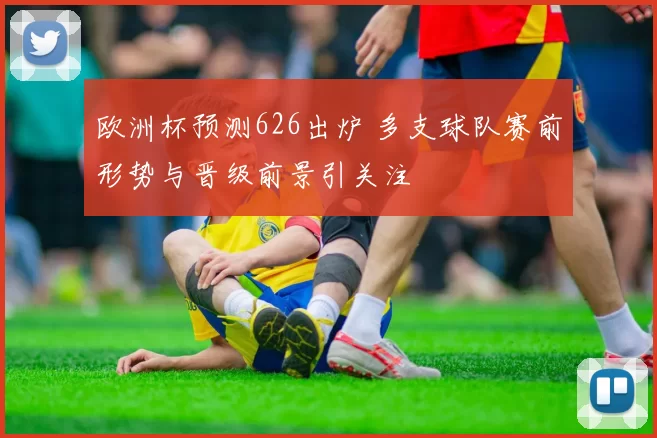 欧洲杯预测626出炉 多支球队赛前形势与晋级前景引关注