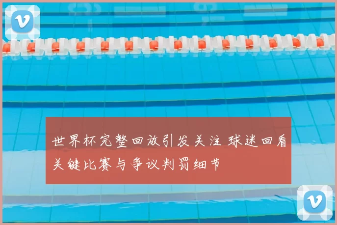 世界杯完整回放引发关注 球迷回看关键比赛与争议判罚细节