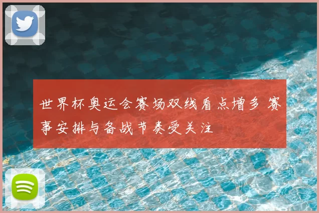 世界杯奥运会赛场双线看点增多 赛事安排与备战节奏受关注