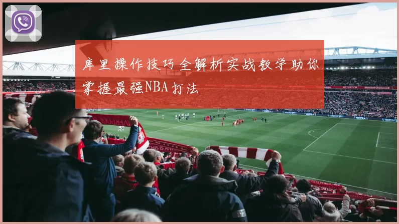 库里操作技巧全解析实战教学助你掌握最强NBA打法