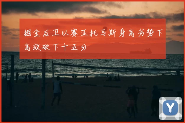 掘金后卫以赛亚托马斯身高劣势下高效砍下十五分