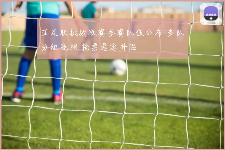 亚足联挑战联赛参赛队伍公布 多队分组亮相 抢票悬念升温