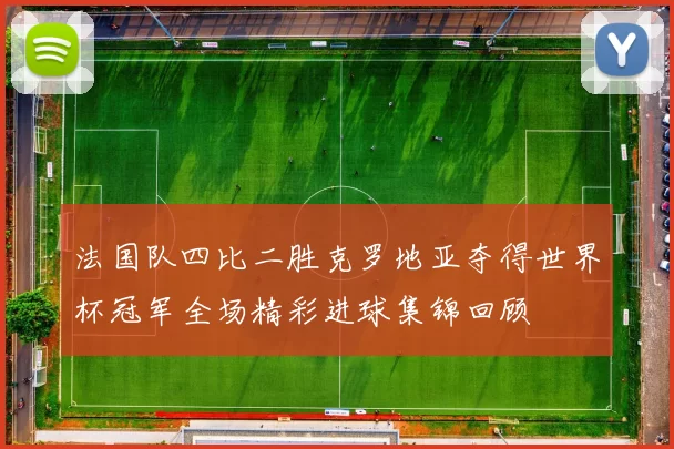 法国队四比二胜克罗地亚夺得世界杯冠军全场精彩进球集锦回顾
