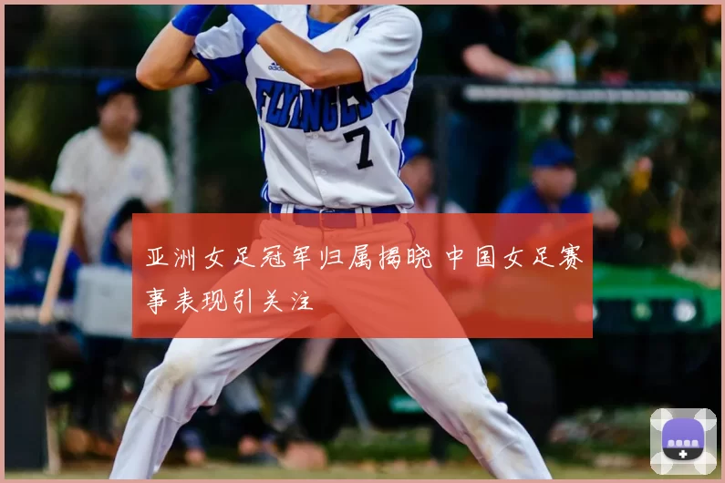 亚洲女足冠军归属揭晓 中国女足赛事表现引关注