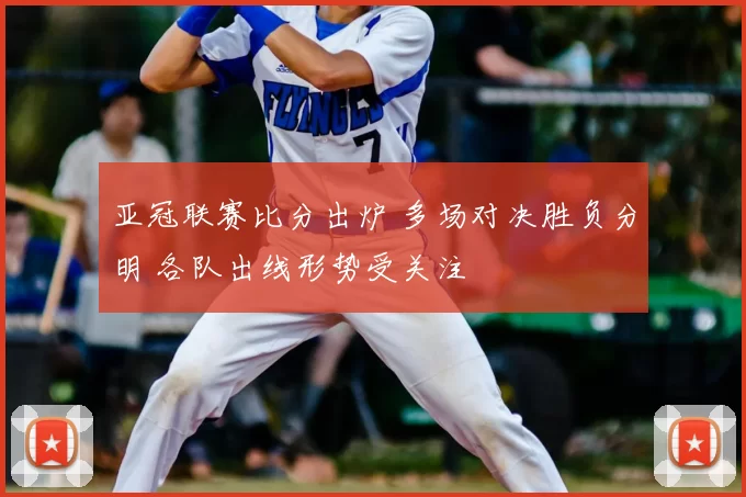 亚冠联赛比分出炉 多场对决胜负分明 各队出线形势受关注