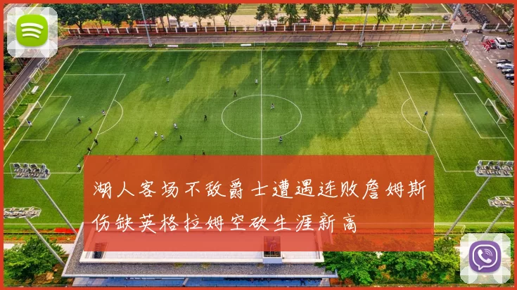 湖人客场不敌爵士遭遇连败詹姆斯伤缺英格拉姆空砍生涯新高