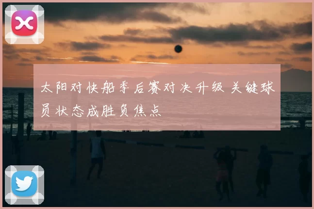 太阳对快船季后赛对决升级 关键球员状态成胜负焦点