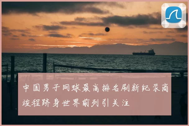 中国男子网球最高排名刷新纪录商竣程跻身世界前列引关注