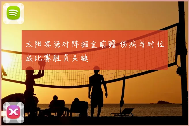 太阳客场对阵掘金前瞻 伤病与对位成比赛胜负关键