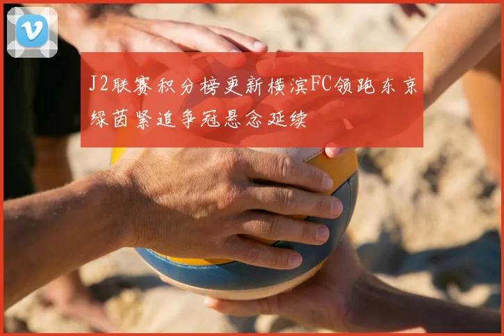 J2联赛积分榜更新横滨FC领跑东京绿茵紧追争冠悬念延续