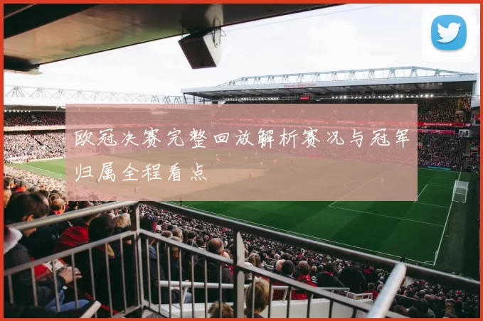 欧冠决赛完整回放解析赛况与冠军归属全程看点