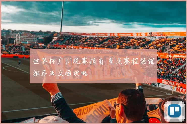 世界杯广州观赛指南 重点赛程场馆推荐及交通攻略