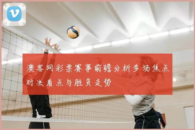 澳客网彩票赛事前瞻分析多场焦点对决看点与胜负走势