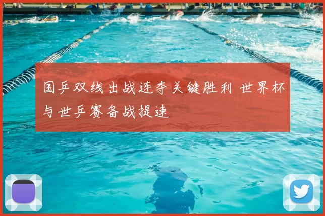 国乒双线出战连夺关键胜利 世界杯与世乒赛备战提速