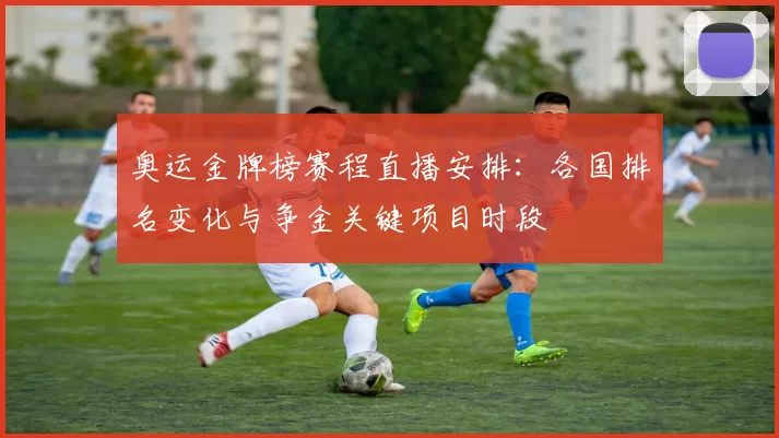 奥运金牌榜赛程直播安排：各国排名变化与争金关键项目时段