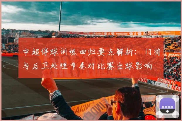 中超停球训练回归要点解析:门将与后卫处理节奏对比赛出球影响