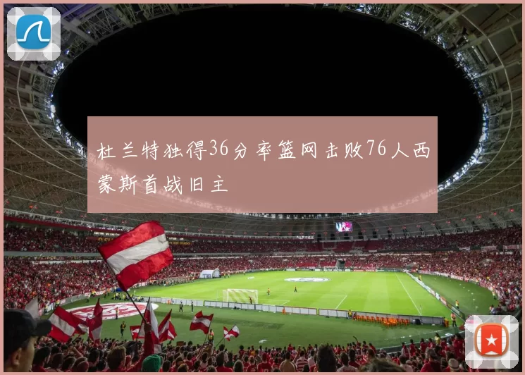 杜兰特独得36分率篮网击败76人西蒙斯首战旧主