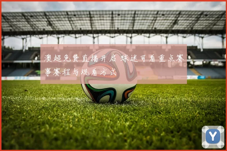 澳超免费直播开启 球迷可看重点赛事赛程与观看方式