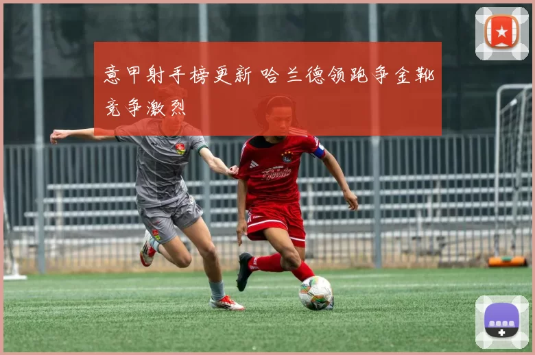 意甲射手榜更新 哈兰德领跑争金靴竞争激烈