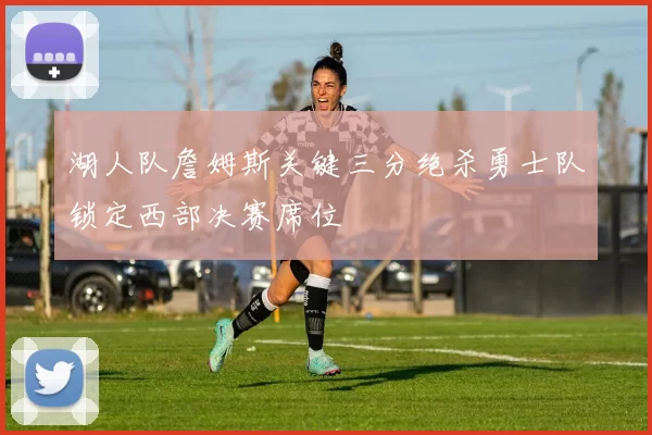 湖人队詹姆斯关键三分绝杀勇士队锁定西部决赛席位