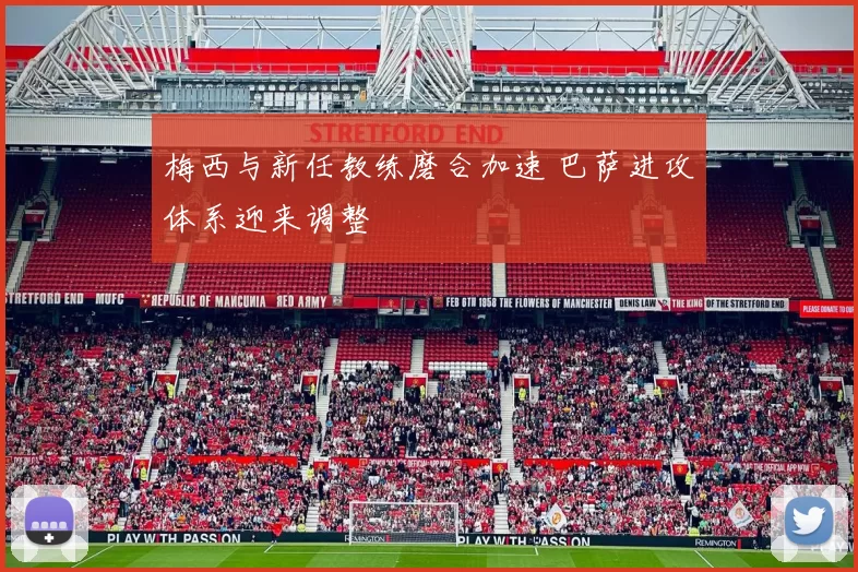 梅西与新任教练磨合加速 巴萨进攻体系迎来调整
