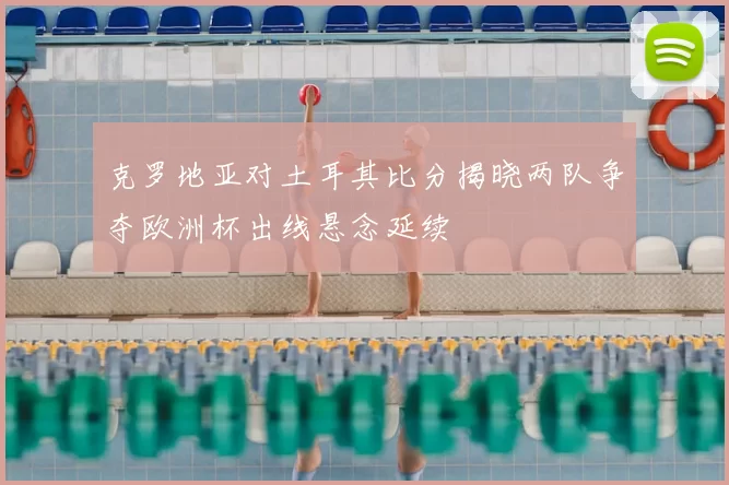 克罗地亚对土耳其比分揭晓两队争夺欧洲杯出线悬念延续