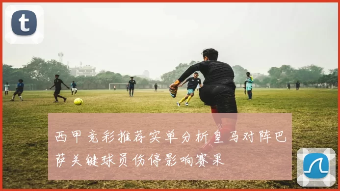 西甲竞彩推荐实单分析皇马对阵巴萨关键球员伤停影响赛果