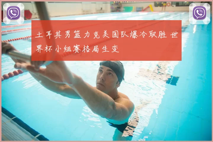 土耳其男篮力克美国队爆冷取胜 世界杯小组赛格局生变