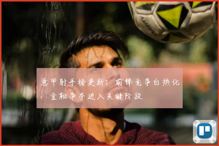 意甲射手榜更新：前锋竞争白热化，金靴争夺进入关键阶段
